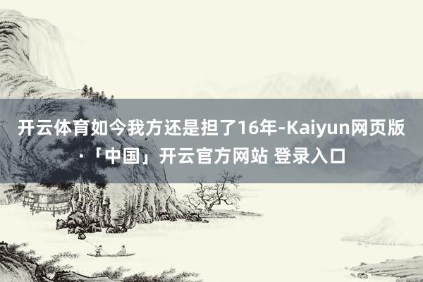 开云体育如今我方还是担了16年-Kaiyun网页版·「中国」开云官方网站 登录入口