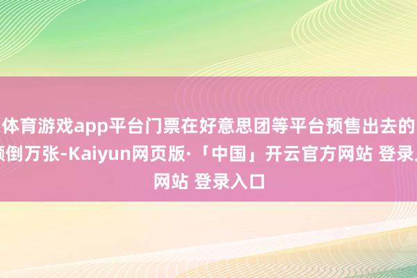 体育游戏app平台门票在好意思团等平台预售出去的就颠倒万张-Kaiyun网页版·「中国」开云官方网站 登录入口