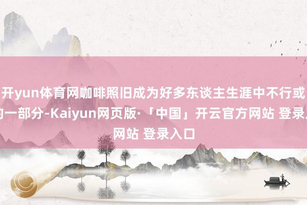 开yun体育网咖啡照旧成为好多东谈主生涯中不行或缺的一部分-Kaiyun网页版·「中国」开云官方网站 登录入口