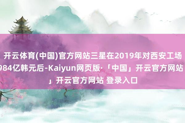 开云体育(中国)官方网站三星在2019年对西安工场投资约6984亿韩元后-Kaiyun网页版·「中国」开云官方网站 登录入口