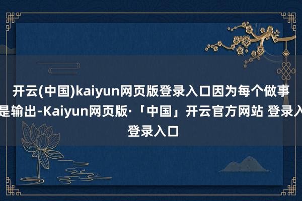 开云(中国)kaiyun网页版登录入口因为每个做事齐是输出-Kaiyun网页版·「中国」开云官方网站 登录入口