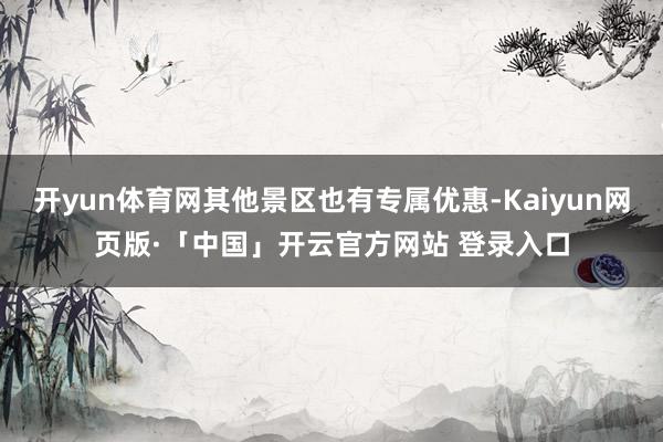 开yun体育网其他景区也有专属优惠-Kaiyun网页版·「中国」开云官方网站 登录入口