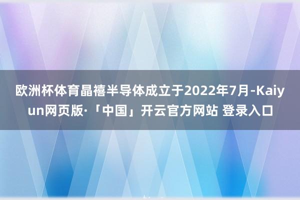 欧洲杯体育晶禧半导体成立于2022年7月-Kaiyun网页版·「中国」开云官方网站 登录入口