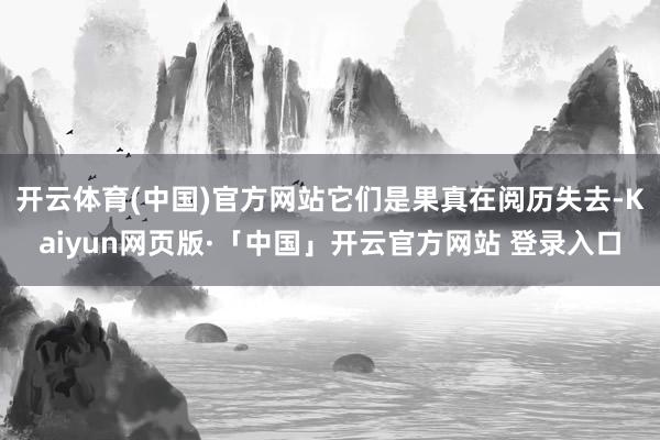 开云体育(中国)官方网站它们是果真在阅历失去-Kaiyun网页版·「中国」开云官方网站 登录入口