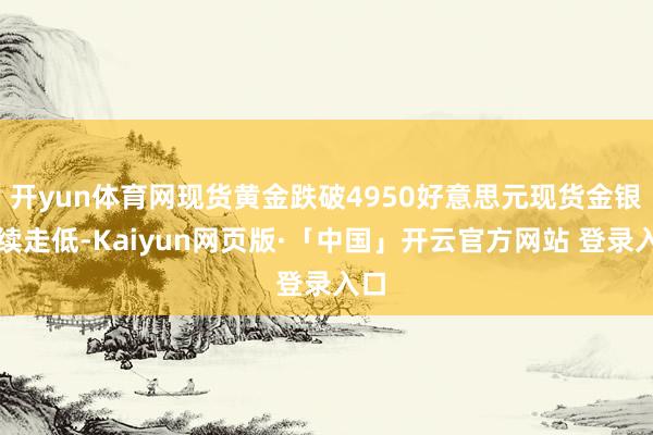 开yun体育网现货黄金跌破4950好意思元现货金银握续走低-Kaiyun网页版·「中国」开云官方网站 登录入口