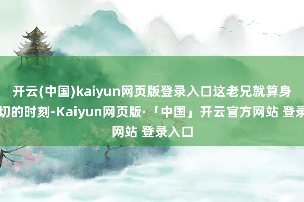 开云(中国)kaiyun网页版登录入口这老兄就算身处急切的时刻-Kaiyun网页版·「中国」开云官方网站 登录入口