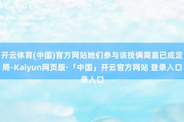开云体育(中国)官方网站她们参与该技俩简直已成定局-Kaiyun网页版·「中国」开云官方网站 登录入口