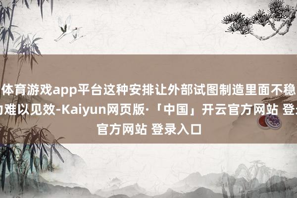 体育游戏app平台这种安排让外部试图制造里面不稳的悉力难以见效-Kaiyun网页版·「中国」开云官方网站 登录入口