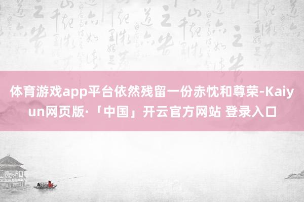 体育游戏app平台依然残留一份赤忱和尊荣-Kaiyun网页版·「中国」开云官方网站 登录入口