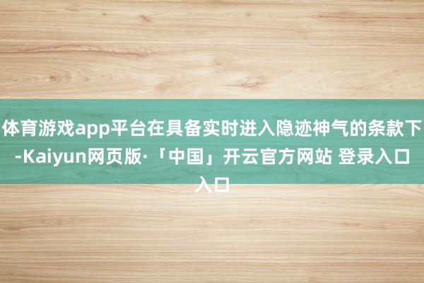体育游戏app平台在具备实时进入隐迹神气的条款下-Kaiyun网页版·「中国」开云官方网站 登录入口