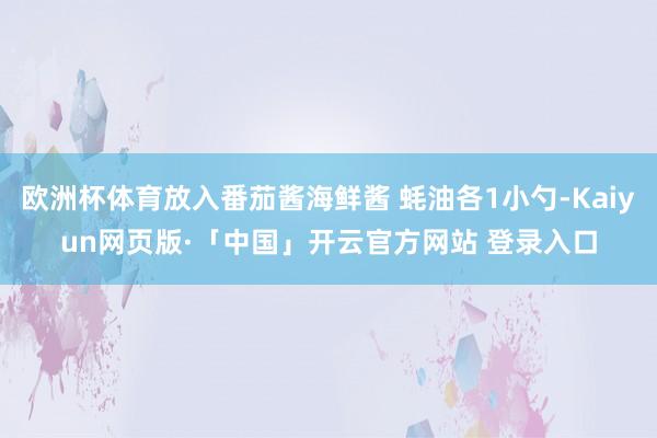 欧洲杯体育放入番茄酱海鲜酱 蚝油各1小勺-Kaiyun网页版·「中国」开云官方网站 登录入口