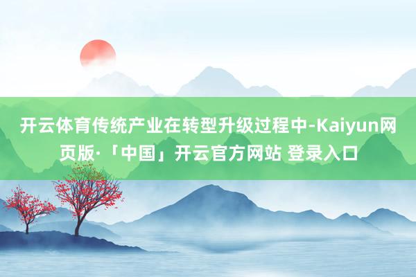 开云体育传统产业在转型升级过程中-Kaiyun网页版·「中国」开云官方网站 登录入口