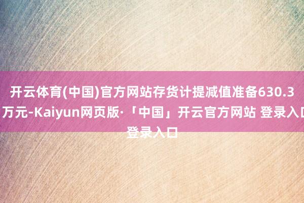 开云体育(中国)官方网站存货计提减值准备630.31万元-Kaiyun网页版·「中国」开云官方网站 登录入口