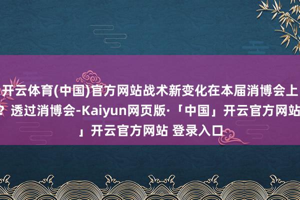 开云体育(中国)官方网站战术新变化在本届消博会上有何体现？透过消博会-Kaiyun网页版·「中国」开云官方网站 登录入口