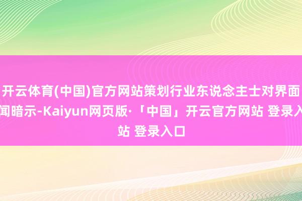开云体育(中国)官方网站策划行业东说念主士对界面新闻暗示-Kaiyun网页版·「中国」开云官方网站 登录入口