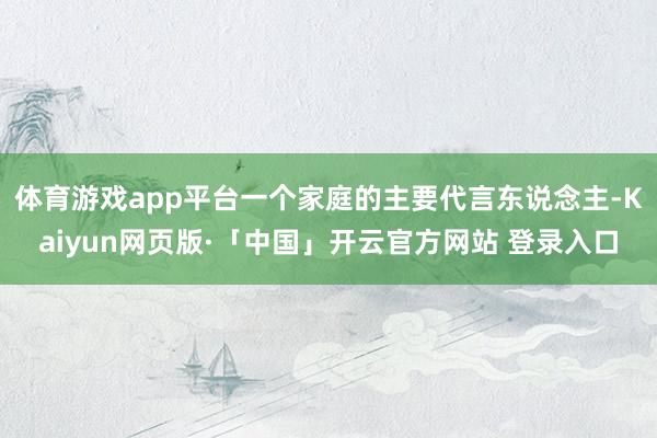 体育游戏app平台一个家庭的主要代言东说念主-Kaiyun网页版·「中国」开云官方网站 登录入口
