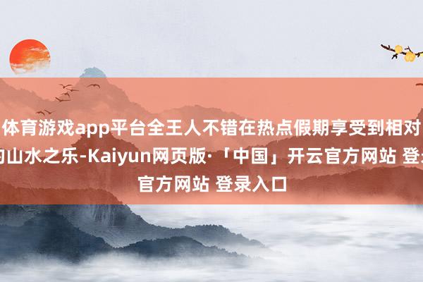 体育游戏app平台全王人不错在热点假期享受到相对清净的山水之乐-Kaiyun网页版·「中国」开云官方网站 登录入口