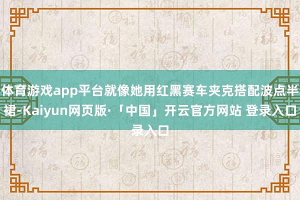 体育游戏app平台就像她用红黑赛车夹克搭配波点半裙-Kaiyun网页版·「中国」开云官方网站 登录入口