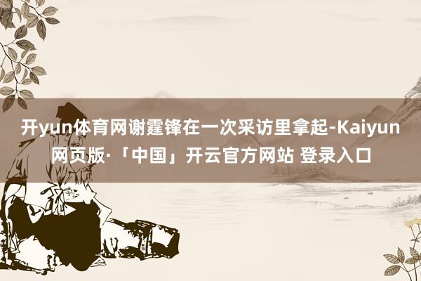 开yun体育网谢霆锋在一次采访里拿起-Kaiyun网页版·「中国」开云官方网站 登录入口