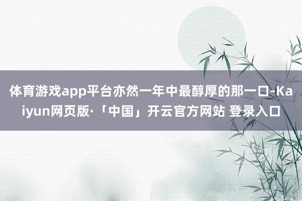 体育游戏app平台亦然一年中最醇厚的那一口-Kaiyun网页版·「中国」开云官方网站 登录入口