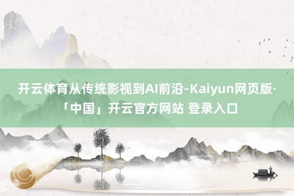 开云体育从传统影视到AI前沿-Kaiyun网页版·「中国」开云官方网站 登录入口