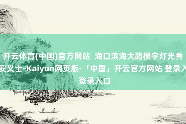 开云体育(中国)官方网站  海口滨海大路楼宇灯光秀请安义士-Kaiyun网页版·「中国」开云官方网站 登录入口