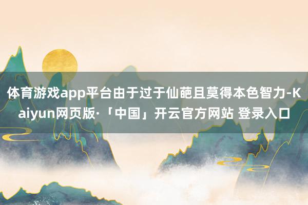 体育游戏app平台由于过于仙葩且莫得本色智力-Kaiyun网页版·「中国」开云官方网站 登录入口