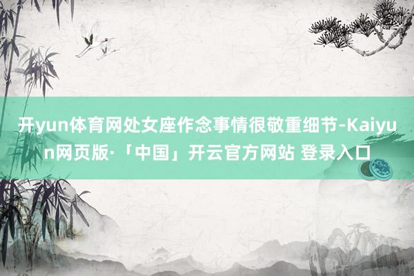 开yun体育网处女座作念事情很敬重细节-Kaiyun网页版·「中国」开云官方网站 登录入口