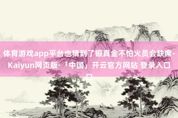 体育游戏app平台也猜到了锻真金不怕火员会缺席-Kaiyun网页版·「中国」开云官方网站 登录入口