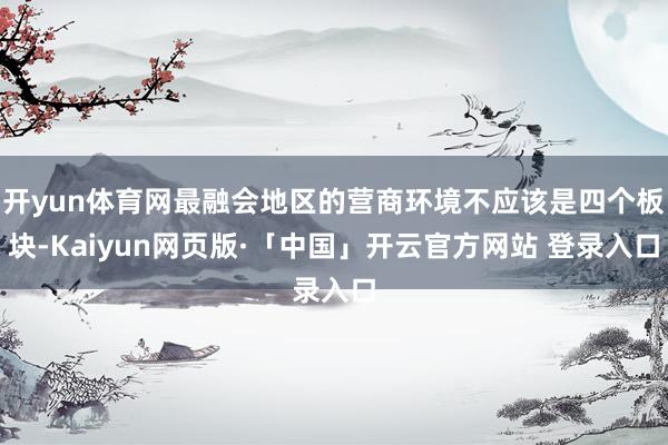 开yun体育网最融会地区的营商环境不应该是四个板块-Kaiyun网页版·「中国」开云官方网站 登录入口