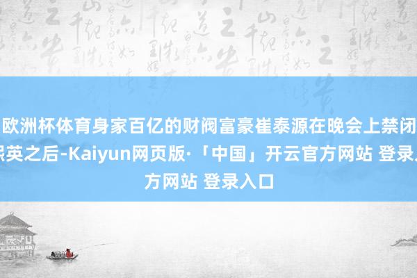 欧洲杯体育身家百亿的财阀富豪崔泰源在晚会上禁闭金熙英之后-Kaiyun网页版·「中国」开云官方网站 登录入口