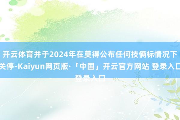 开云体育并于2024年在莫得公布任何技俩标情况下关停-Kaiyun网页版·「中国」开云官方网站 登录入口