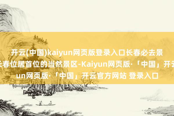 开云(中国)kaiyun网页版登录入口长春必去景点有哪些净月潭乃长春位居首位的当然景区-Kaiyun网页版·「中国」开云官方网站 登录入口