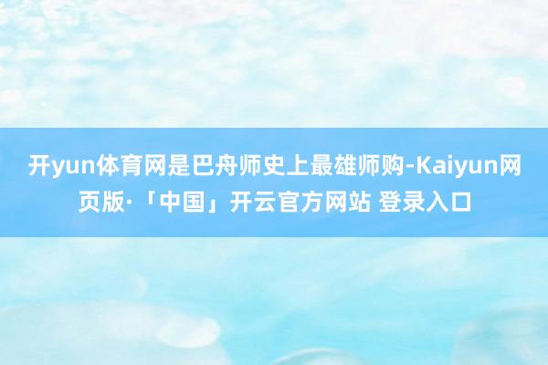 开yun体育网是巴舟师史上最雄师购-Kaiyun网页版·「中国」开云官方网站 登录入口