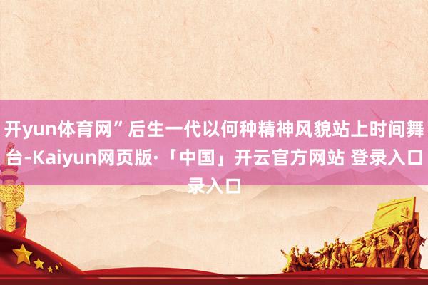开yun体育网”后生一代以何种精神风貌站上时间舞台-Kaiyun网页版·「中国」开云官方网站 登录入口