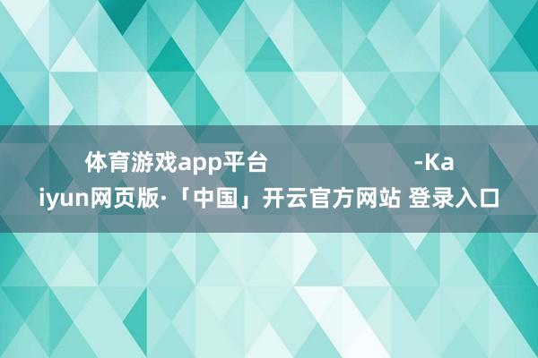 体育游戏app平台                       -Kaiyun网页版·「中国」开云官方网站 登录入口