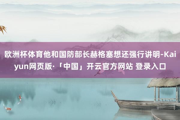 欧洲杯体育他和国防部长赫格塞想还强行讲明-Kaiyun网页版·「中国」开云官方网站 登录入口