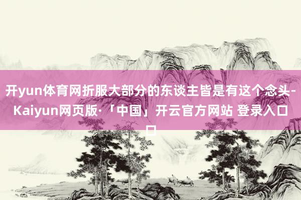 开yun体育网折服大部分的东谈主皆是有这个念头-Kaiyun网页版·「中国」开云官方网站 登录入口