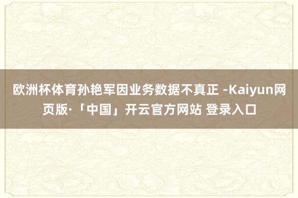 欧洲杯体育孙艳军因业务数据不真正 -Kaiyun网页版·「中国」开云官方网站 登录入口