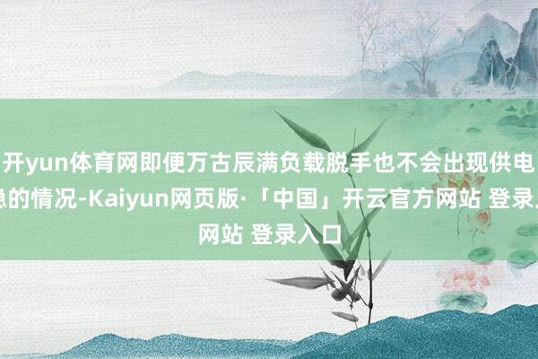开yun体育网即便万古辰满负载脱手也不会出现供电不稳的情况-Kaiyun网页版·「中国」开云官方网站 登录入口