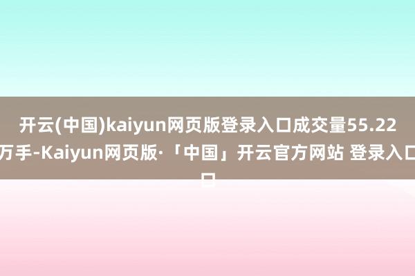 开云(中国)kaiyun网页版登录入口成交量55.22万手-Kaiyun网页版·「中国」开云官方网站 登录入口