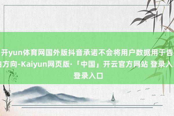 开yun体育网国外版抖音承诺不会将用户数据用于告白方向-Kaiyun网页版·「中国」开云官方网站 登录入口