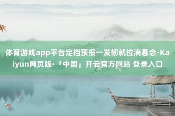 体育游戏app平台定档预报一发轫就拉满悬念-Kaiyun网页版·「中国」开云官方网站 登录入口