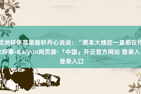 欧洲杯体育柴皓轩丹心说谈：“原本大姨您一直都在作念好事-Kaiyun网页版·「中国」开云官方网站 登录入口