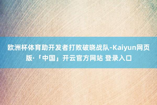 欧洲杯体育助开发者打败破晓战队-Kaiyun网页版·「中国」开云官方网站 登录入口