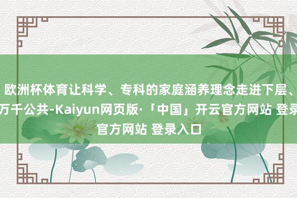 欧洲杯体育让科学、专科的家庭涵养理念走进下层、惠及万千公共-Kaiyun网页版·「中国」开云官方网站 登录入口