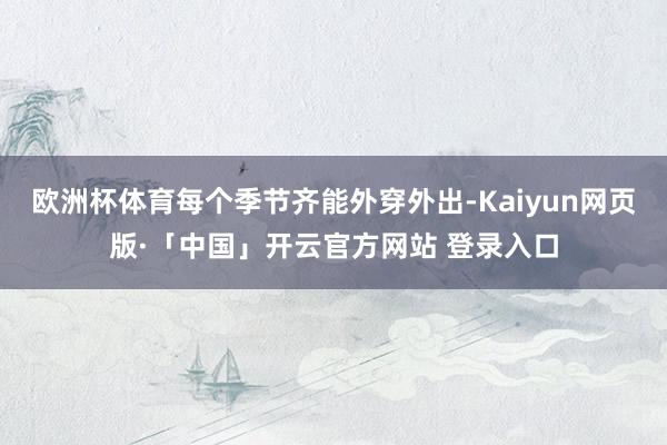 欧洲杯体育每个季节齐能外穿外出-Kaiyun网页版·「中国」开云官方网站 登录入口