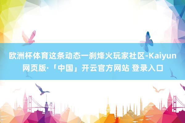 欧洲杯体育这条动态一刹烽火玩家社区-Kaiyun网页版·「中国」开云官方网站 登录入口