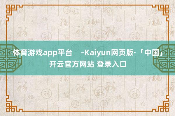 体育游戏app平台    -Kaiyun网页版·「中国」开云官方网站 登录入口