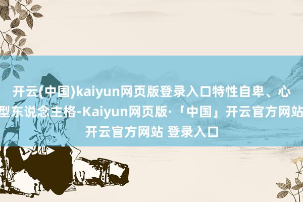 开云(中国)kaiyun网页版登录入口特性自卑、心虚、奉承型东说念主格-Kaiyun网页版·「中国」开云官方网站 登录入口